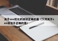 关于seo优化的说法正确的是（下列关于seo说法不正确的是）