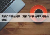 高校门户网站建设（高校门户网站建设问题的研究）