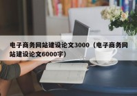 电子商务网站建设论文3000（电子商务网站建设论文6000字）