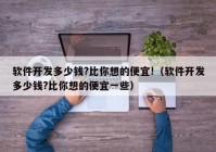 软件开发多少钱?比你想的便宜!（软件开发多少钱?比你想的便宜一些）