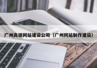 广州高端网站建设公司（广州网站制作建设）