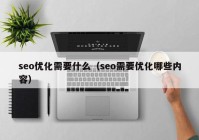 seo优化需要什么（seo需要优化哪些内容）