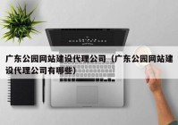 广东公园网站建设代理公司（广东公园网站建设代理公司有哪些）