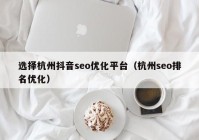 选择杭州抖音seo优化平台（杭州seo排名优化）