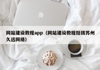 网站建设教程app（网站建设教程挺拔苏州久远网络）