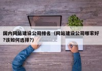 国内网站建设公司排名（网站建设公司哪家好?该如何选择?）