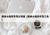 商城小程序开发公司排（商城小程序开发工具）