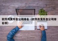 软件开发外包公司排名（软件开发外包公司排名榜）