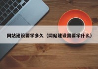 网站建设要学多久（网站建设需要学什么）